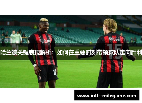 哈兰德关键表现解析：如何在重要时刻带领球队走向胜利