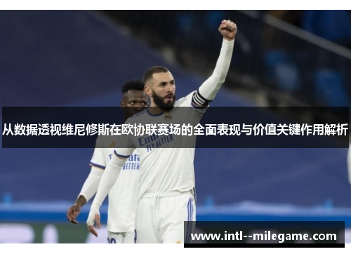 从数据透视维尼修斯在欧协联赛场的全面表现与价值关键作用解析