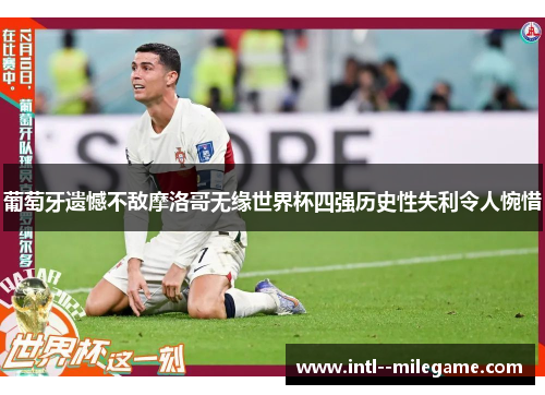 葡萄牙遗憾不敌摩洛哥无缘世界杯四强历史性失利令人惋惜