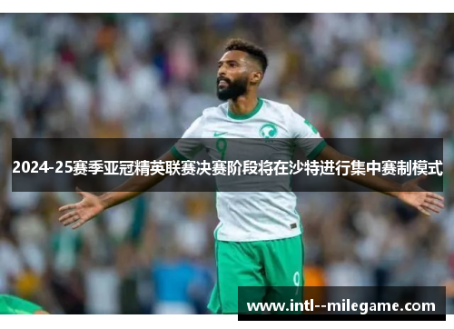 2024-25赛季亚冠精英联赛决赛阶段将在沙特进行集中赛制模式
