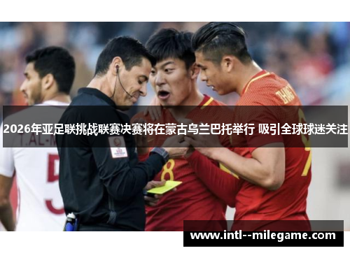 2026年亚足联挑战联赛决赛将在蒙古乌兰巴托举行 吸引全球球迷关注