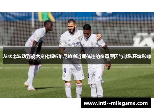 从状态波动到战术变化解析维尼修斯近期低迷的多重原因与球队环境影响