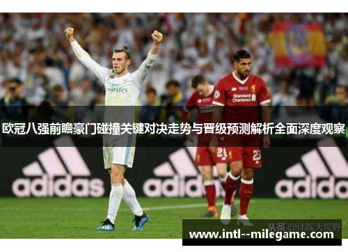欧冠八强前瞻豪门碰撞关键对决走势与晋级预测解析全面深度观察