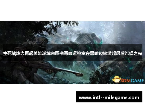 生死战烽火再起英雄逆境突围书写命运终章在黑暗边缘燃起最后希望之光